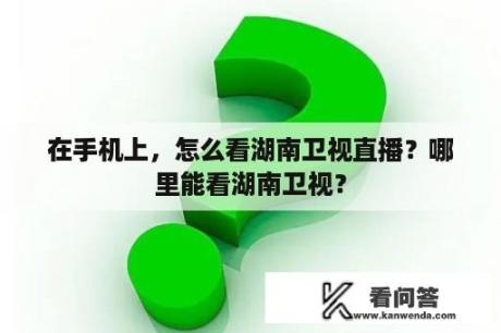 在手机上，怎么看湖南卫视直播？哪里能看湖南卫视？