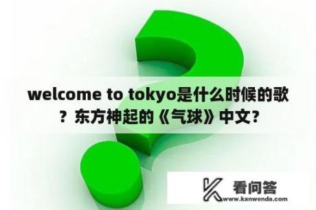 welcome to tokyo是什么时候的歌？东方神起的《气球》中文？