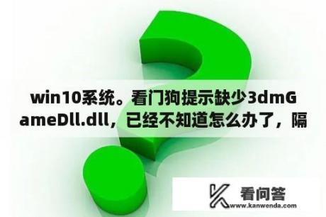 win10系统。看门狗提示缺少3dmGameDll.dll，已经不知道怎么办了，隔离区没看见这个文件啊，求解？3dm游戏运行库无法打开？