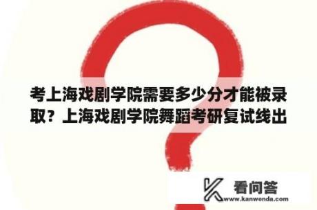 考上海戏剧学院需要多少分才能被录取？上海戏剧学院舞蹈考研复试线出了吗？