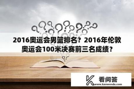 2016奥运会男篮排名？2016年伦敦奥运会100米决赛前三名成绩？