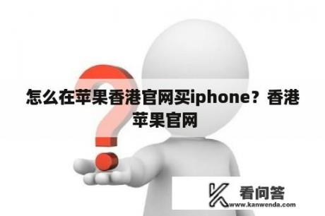 怎么在苹果香港官网买iphone？香港 苹果官网