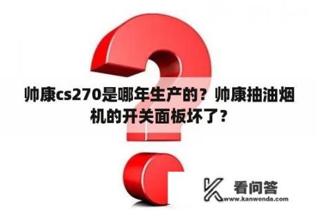 帅康cs270是哪年生产的？帅康抽油烟机的开关面板坏了？