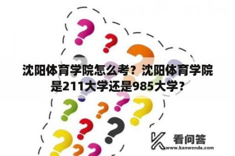 沈阳体育学院怎么考？沈阳体育学院是211大学还是985大学？