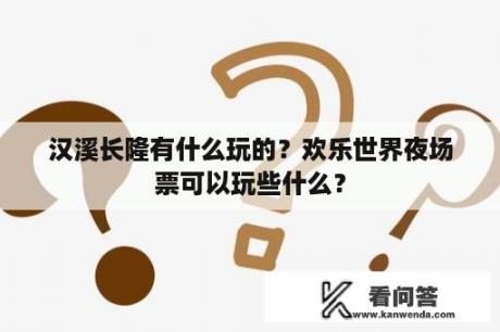 汉溪长隆有什么玩的？欢乐世界夜场票可以玩些什么？