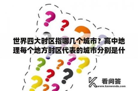 世界四大时区指哪几个城市？高中地理每个地方时区代表的城市分别是什么？什么国的？