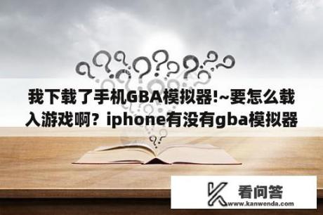 我下载了手机GBA模拟器!~要怎么载入游戏啊？iphone有没有gba模拟器？