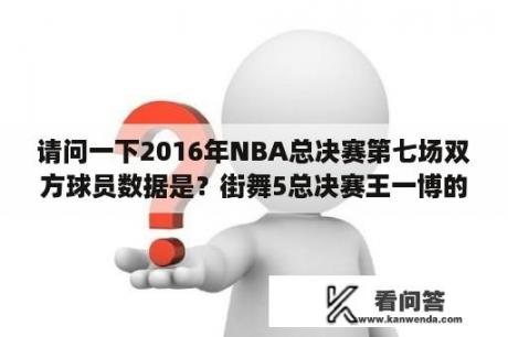 请问一下2016年NBA总决赛第七场双方球员数据是？街舞5总决赛王一博的结果？