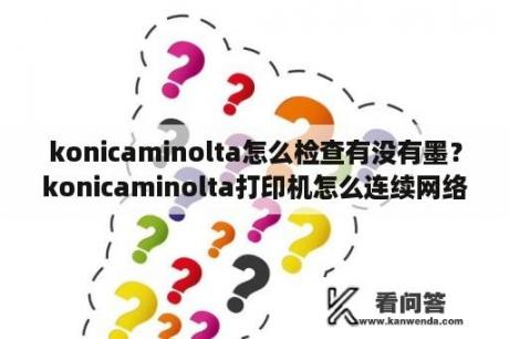 konicaminolta怎么检查有没有墨？konicaminolta打印机怎么连续网络？