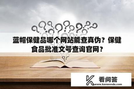 蓝帽保健品哪个网站能查真伪？保健食品批准文号查询官网？