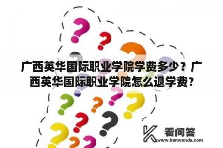 广西英华国际职业学院学费多少？广西英华国际职业学院怎么退学费？