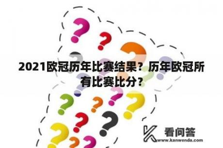 2021欧冠历年比赛结果？历年欧冠所有比赛比分？