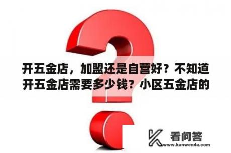 开五金店，加盟还是自营好？不知道开五金店需要多少钱？小区五金店的最新经营方式？