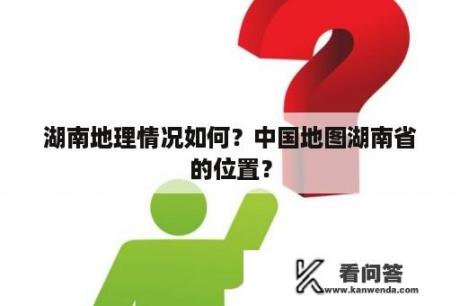 湖南地理情况如何？中国地图湖南省的位置？