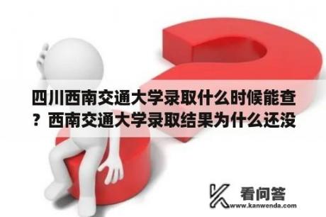 四川西南交通大学录取什么时候能查？西南交通大学录取结果为什么还没出？