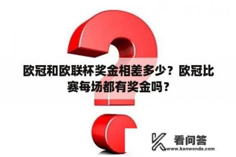 欧冠和欧联杯奖金相差多少？欧冠比赛每场都有奖金吗？