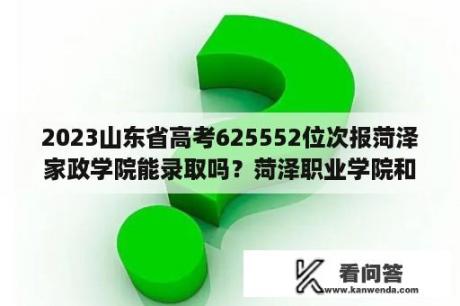 2023山东省高考625552位次报菏泽家政学院能录取吗？菏泽职业学院和菏泽家政哪个好？