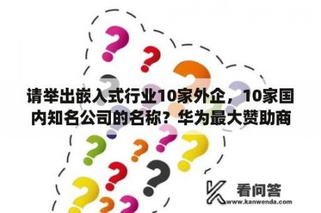 请举出嵌入式行业10家外企，10家国内知名公司的名称？华为最大赞助商有哪些？