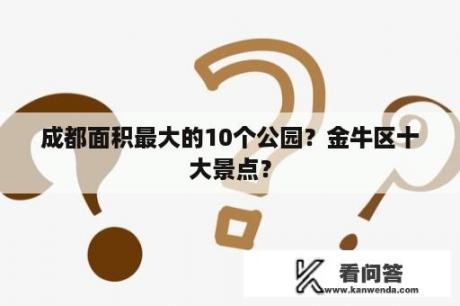 成都面积最大的10个公园？金牛区十大景点？