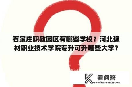 石家庄职教园区有哪些学校？河北建材职业技术学院专升可升哪些大学？