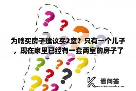 为啥买房子建议买2室？只有一个儿子，现在家里已经有一套两室的房子了，打算再买一套，买几室的合适？