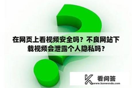 在网页上看视频安全吗？不良网站下载视频会泄露个人隐私吗？