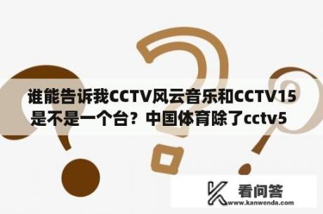 谁能告诉我CCTV风云音乐和CCTV15是不是一个台？中国体育除了cctv5 还有哪个？