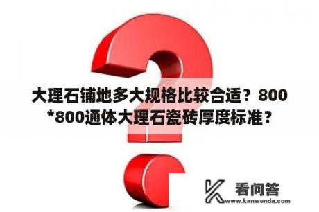 大理石铺地多大规格比较合适？800*800通体大理石瓷砖厚度标准？