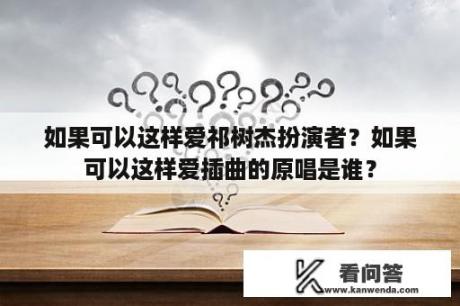 如果可以这样爱祁树杰扮演者？如果可以这样爱插曲的原唱是谁？