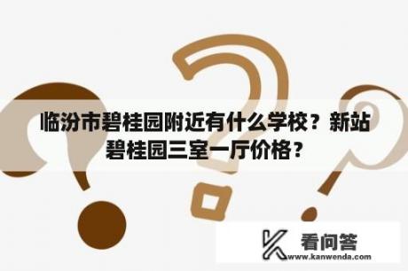 临汾市碧桂园附近有什么学校？新站碧桂园三室一厅价格？