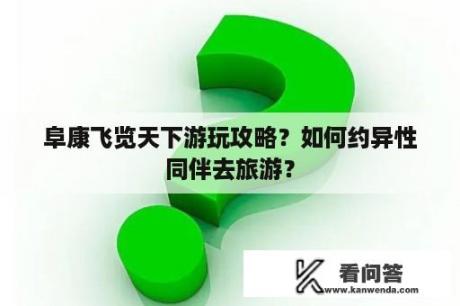 阜康飞览天下游玩攻略？如何约异性同伴去旅游？