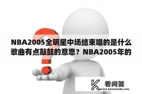 NBA2005全明星中场结束唱的是什么歌曲有点敲鼓的意思？NBA2005年的状元秀是谁？