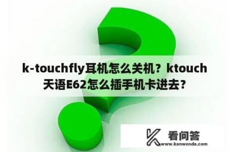 k-touchfly耳机怎么关机？ktouch天语E62怎么插手机卡进去？