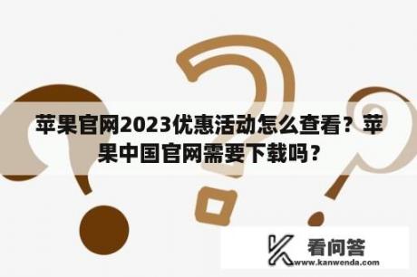 苹果官网2023优惠活动怎么查看？苹果中国官网需要下载吗？