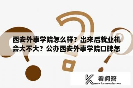 西安外事学院怎么样？出来后就业机会大不大？公办西安外事学院口碑怎么样？