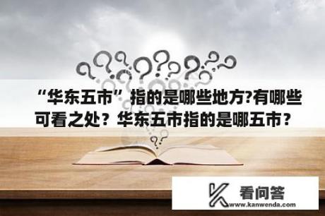 “华东五市”指的是哪些地方?有哪些可看之处？华东五市指的是哪五市？