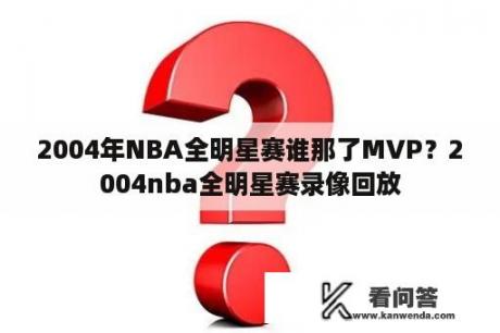 2004年NBA全明星赛谁那了MVP？2004nba全明星赛录像回放