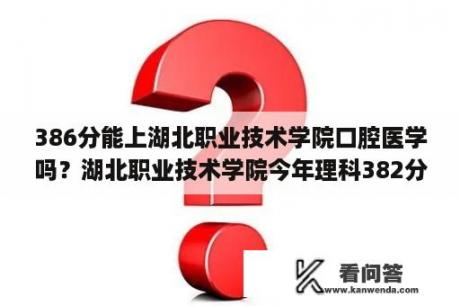 386分能上湖北职业技术学院口腔医学吗？湖北职业技术学院今年理科382分能上吗？