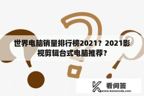 世界电脑销量排行榜2021？2021影视剪辑台式电脑推荐？