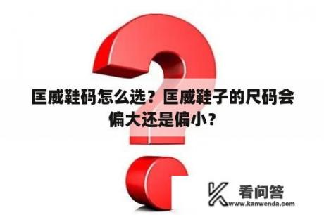 匡威鞋码怎么选？匡威鞋子的尺码会偏大还是偏小？