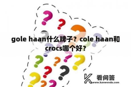 gole haan什么牌子？cole haan和crocs哪个好？