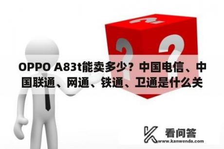 OPPO A83t能卖多少？中国电信、中国联通、网通、铁通、卫通是什么关系？