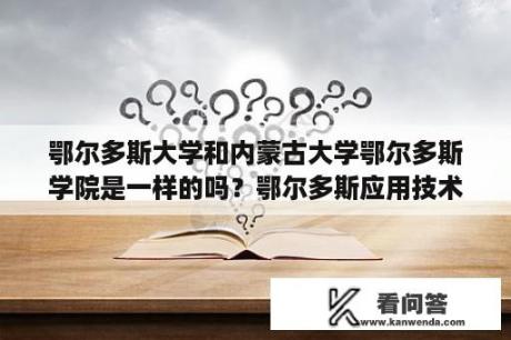 鄂尔多斯大学和内蒙古大学鄂尔多斯学院是一样的吗？鄂尔多斯应用技术学院环境好吗？