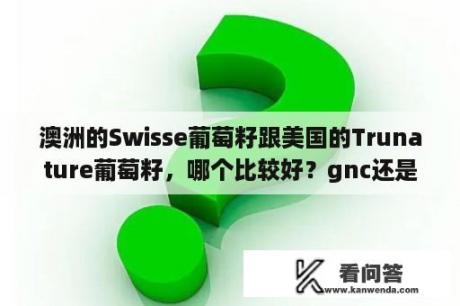 澳洲的Swisse葡萄籽跟美国的Trunature葡萄籽，哪个比较好？gnc还是usana的葡萄籽好？