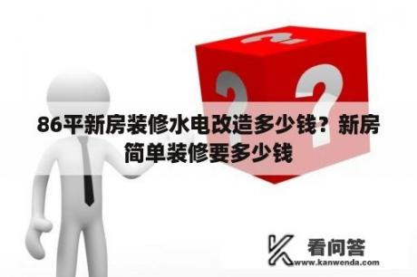 86平新房装修水电改造多少钱？新房简单装修要多少钱