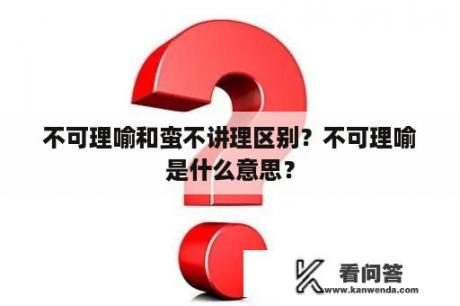 不可理喻和蛮不讲理区别？不可理喻是什么意思？