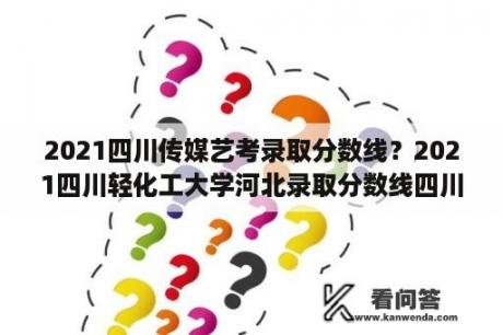 2021四川传媒艺考录取分数线？2021四川轻化工大学河北录取分数线四川传媒学院？