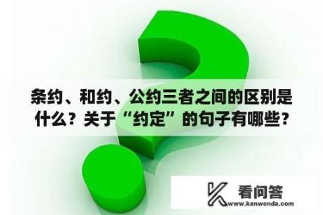 条约、和约、公约三者之间的区别是什么？关于“约定”的句子有哪些？