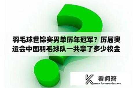 羽毛球世锦赛男单历年冠军？历届奥运会中国羽毛球队一共拿了多少枚金牌？其中拿奥运金牌最多的人是谁？她(他)一共拿了多少块奥运金牌？