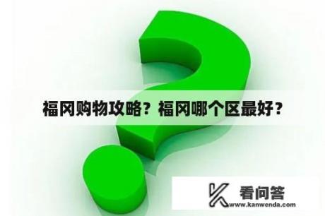 福冈购物攻略？福冈哪个区最好？